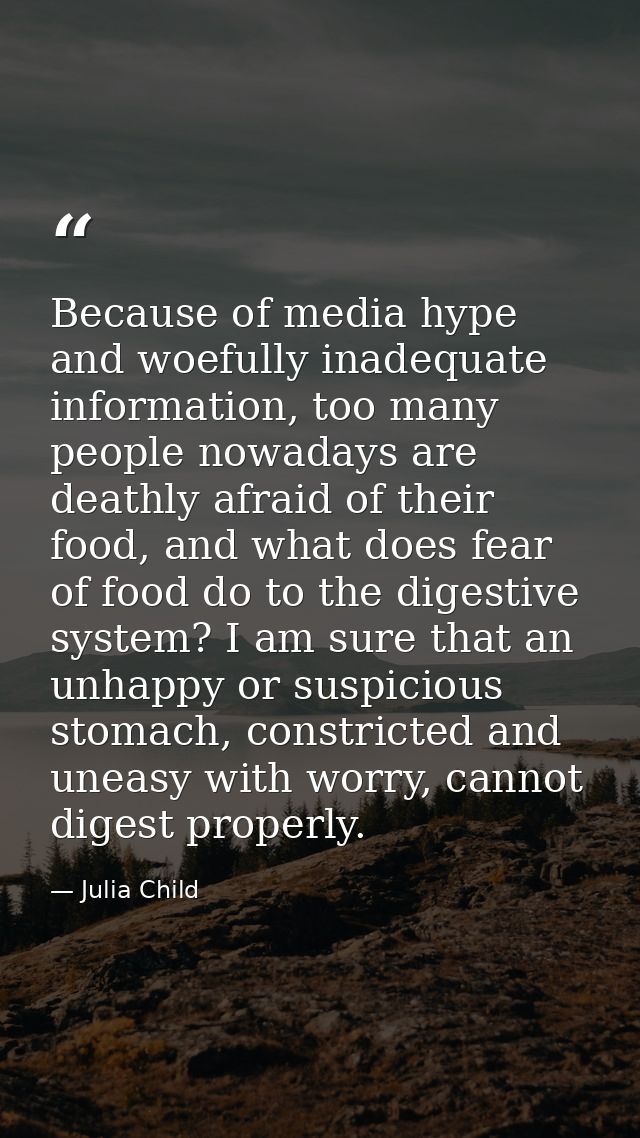 Because of media hype and woefully inadequate information, too many people nowadays are deathly afraid of their food, an — Julia Child