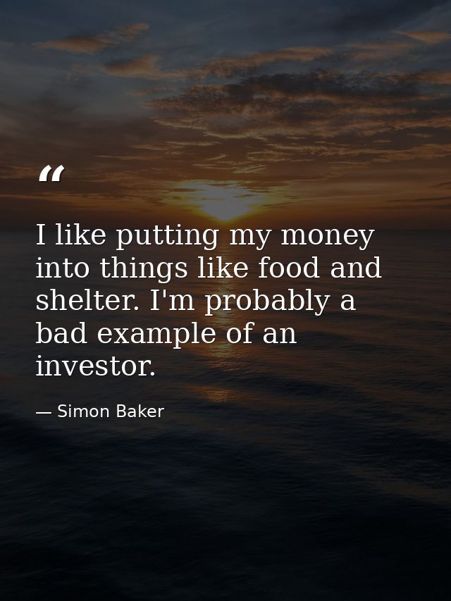 I like putting my money into things like food and shelter. I'm probably a bad example of an investor. — Simon Baker
