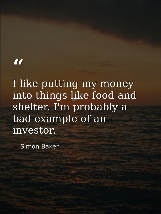 I like putting my money into things like food and shelter. I'm probably a bad example of an investor. — Simon Baker