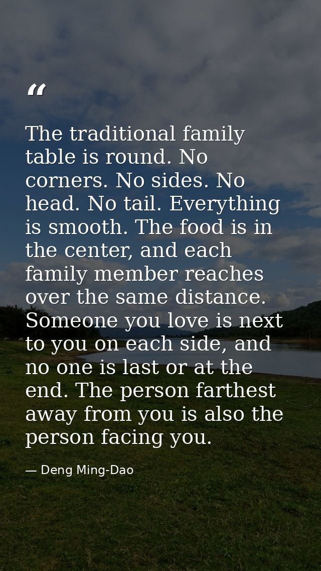The traditional family table is round. No corners. No sides. No head. No tail. Everything is smooth. The food is in the  — Deng Ming-Dao