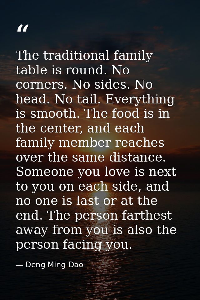 The traditional family table is round. No corners. No sides. No head. No tail. Everything is smooth. The food is in the  — Deng Ming-Dao