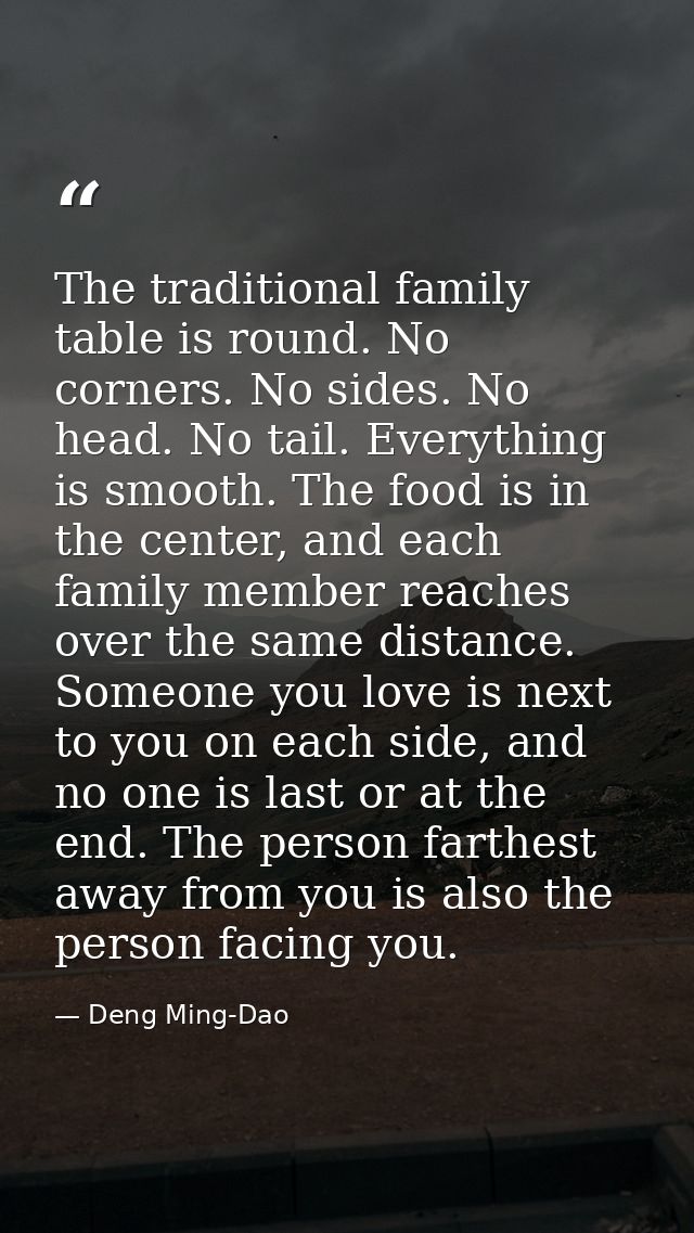 The traditional family table is round. No corners. No sides. No head. No tail. Everything is smooth. The food is in the  — Deng Ming-Dao
