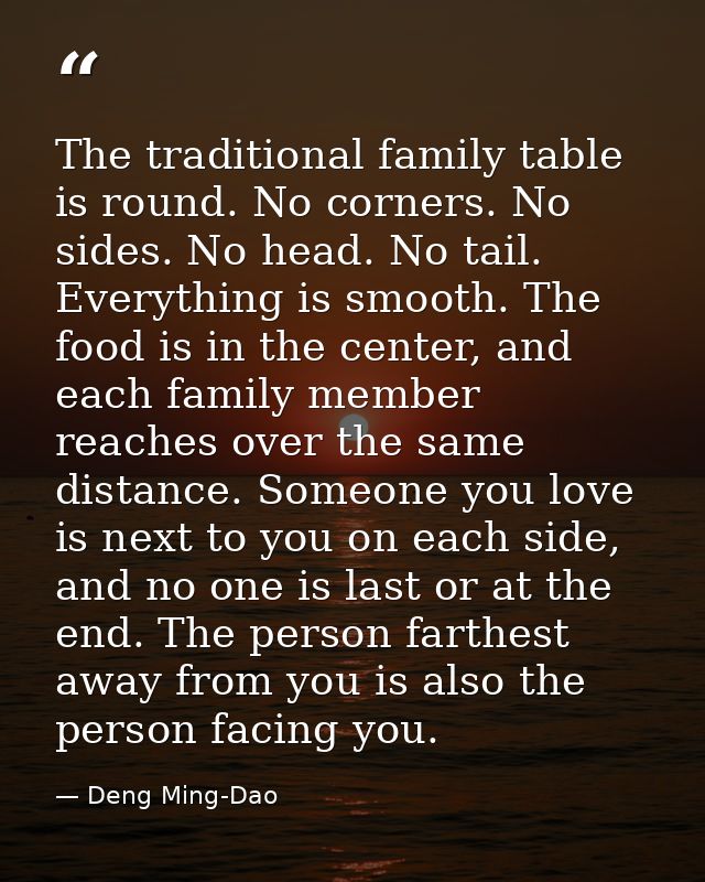 The traditional family table is round. No corners. No sides. No head. No tail. Everything is smooth. The food is in the  — Deng Ming-Dao