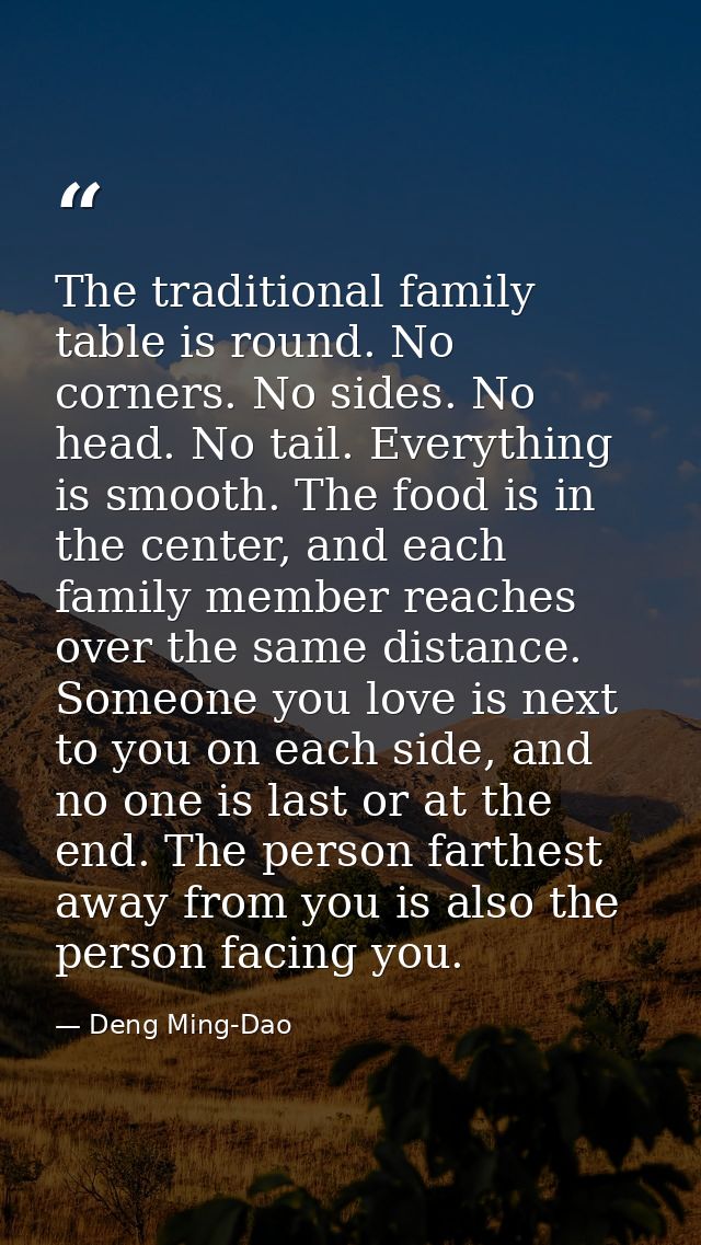 The traditional family table is round. No corners. No sides. No head. No tail. Everything is smooth. The food is in the  — Deng Ming-Dao