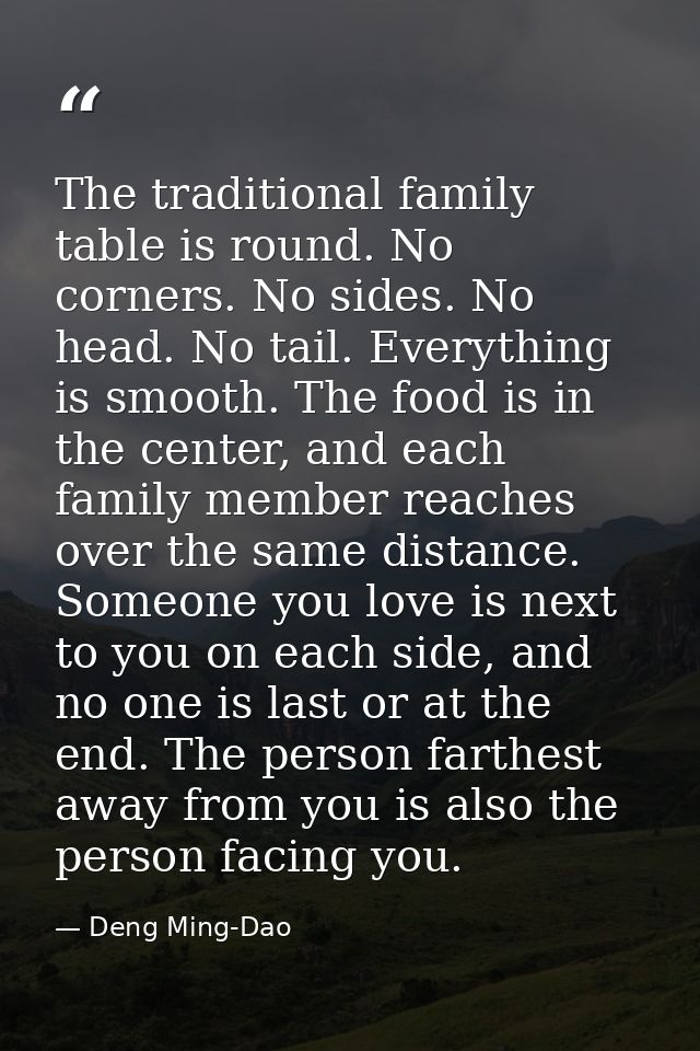The traditional family table is round. No corners. No sides. No head. No tail. Everything is smooth. The food is in the  — Deng Ming-Dao
