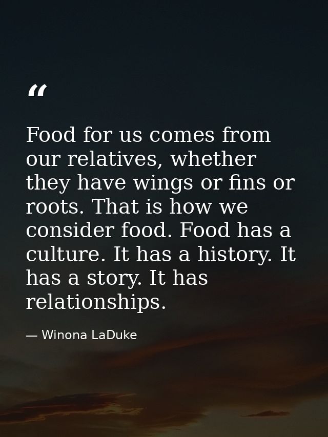Food for us comes from our relatives, whether they have wings or fins or roots. That is how we consider food. Food has a — Winona LaDuke