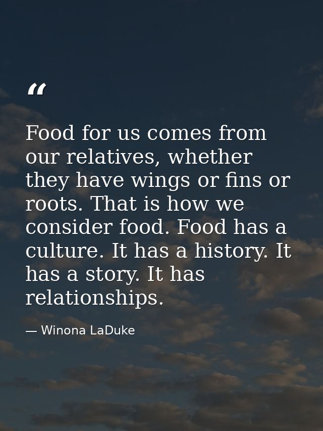 Food for us comes from our relatives, whether they have wings or fins or roots. That is how we consider food. Food has a — Winona LaDuke