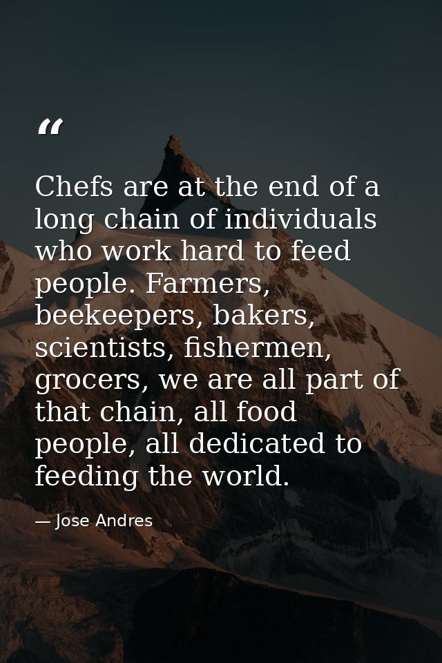 Chefs are at the end of a long chain of individuals who work hard to feed people. Farmers, beekeepers, bakers, scientist — Jose Andres