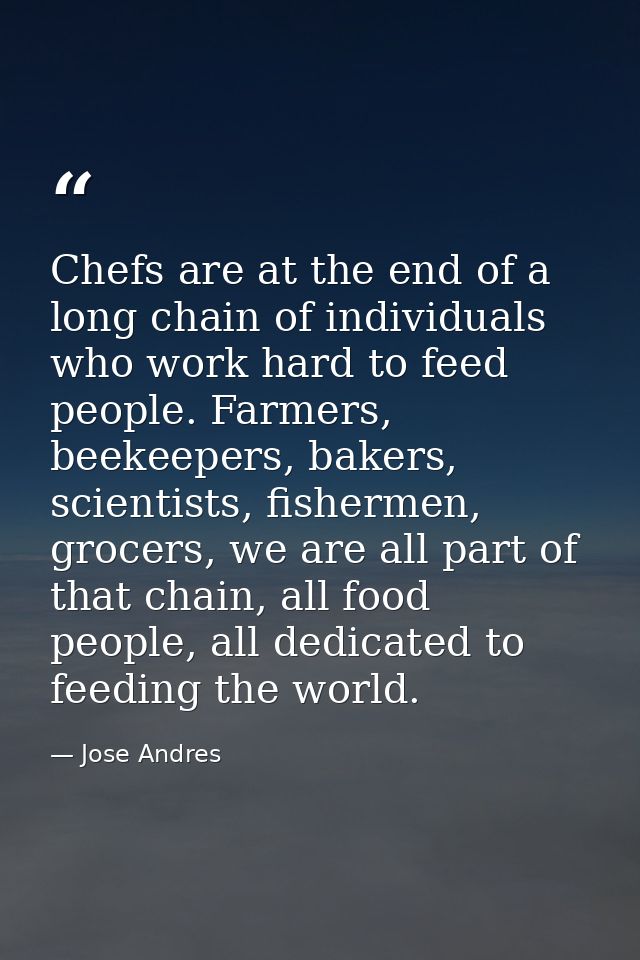 Chefs are at the end of a long chain of individuals who work hard to feed people. Farmers, beekeepers, bakers, scientist — Jose Andres