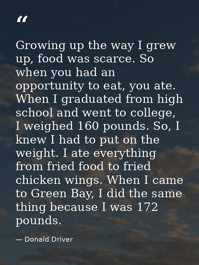 Growing up the way I grew up, food was scarce. So when you had an opportunity to eat, you ate. When I graduated from hig — Donald Driver