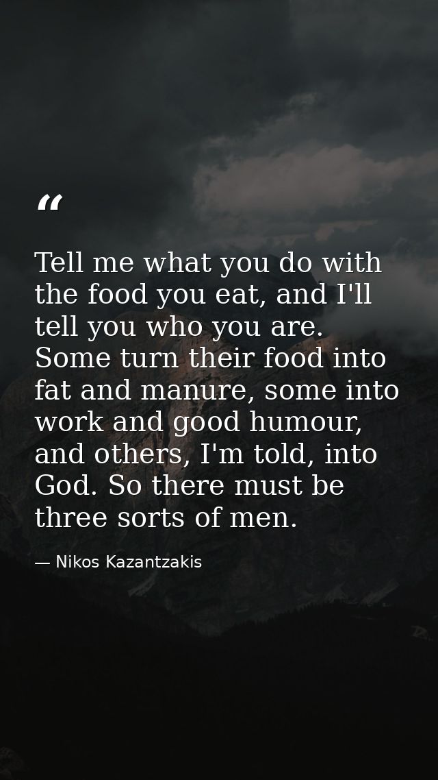 Tell me what you do with the food you eat, and I'll tell you who you are. Some turn their food into fat and manure, some — Nikos Kazantzakis