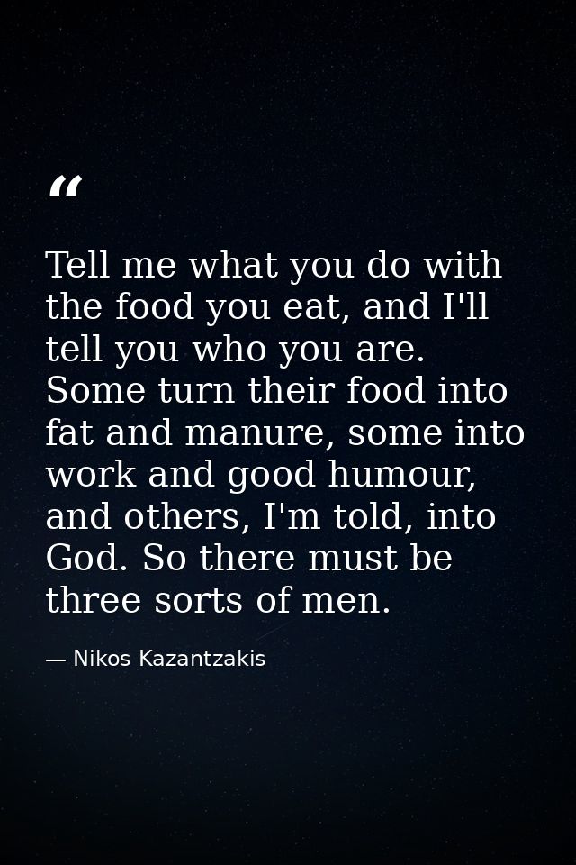 Tell me what you do with the food you eat, and I'll tell you who you are. Some turn their food into fat and manure, some — Nikos Kazantzakis