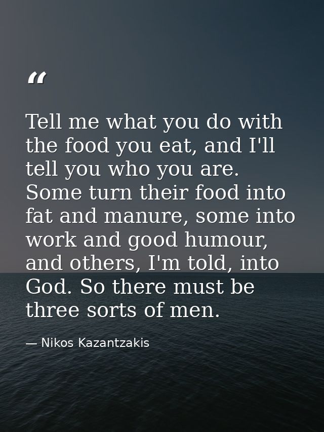 Tell me what you do with the food you eat, and I'll tell you who you are. Some turn their food into fat and manure, some — Nikos Kazantzakis