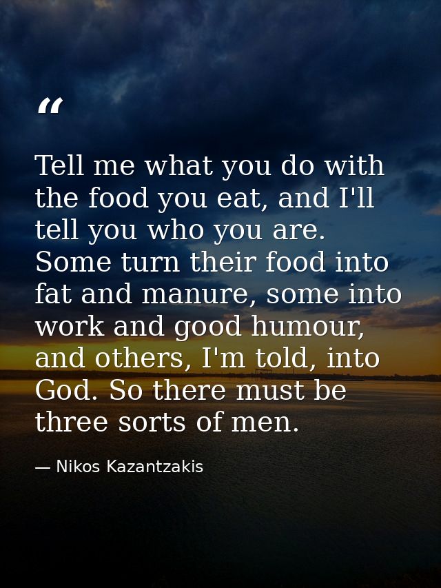 Tell me what you do with the food you eat, and I'll tell you who you are. Some turn their food into fat and manure, some — Nikos Kazantzakis