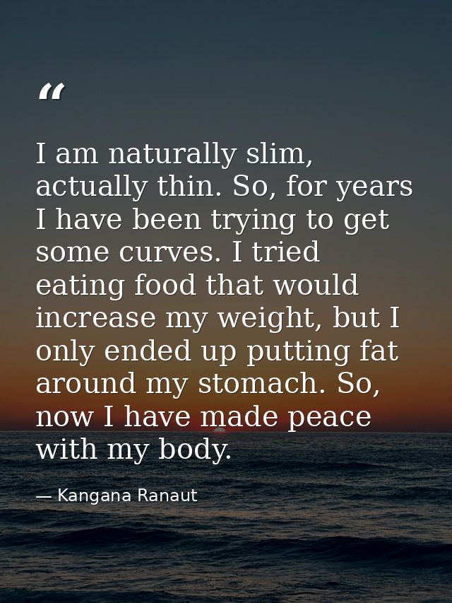 I am naturally slim, actually thin. So, for years I have been trying to get some curves. I tried eating food that would  — Kangana Ranaut