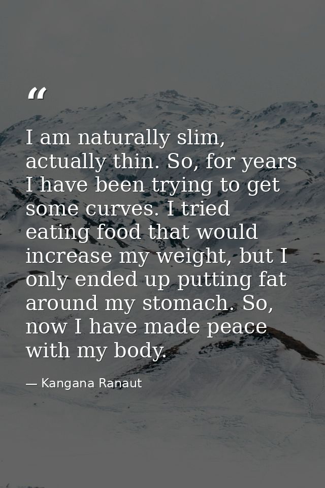 I am naturally slim, actually thin. So, for years I have been trying to get some curves. I tried eating food that would  — Kangana Ranaut
