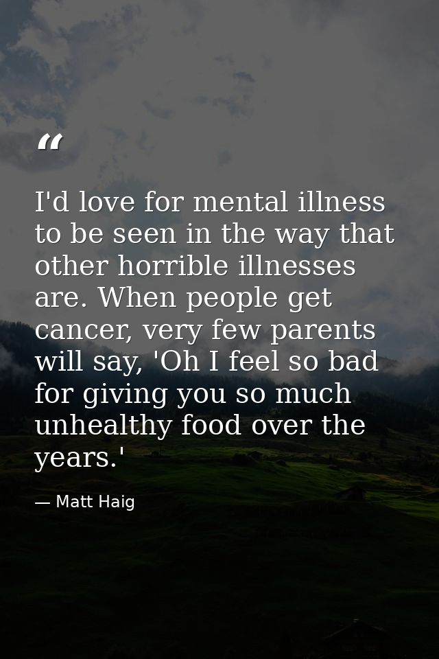 I'd love for mental illness to be seen in the way that other horrible illnesses are. When people get cancer, very few pa — Matt Haig