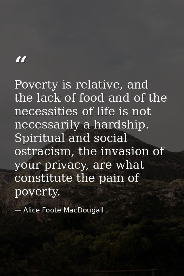 Poverty is relative, and the lack of food and of the necessities of life is not necessarily a hardship. Spiritual and so — Alice Foote MacDougall