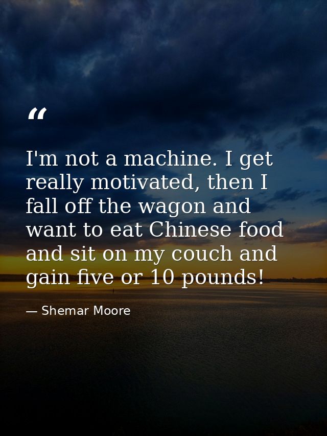 I'm not a machine. I get really motivated, then I fall off the wagon and want to eat Chinese food and sit on my couch an — Shemar Moore
