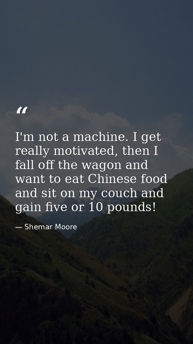 I'm not a machine. I get really motivated, then I fall off the wagon and want to eat Chinese food and sit on my couch an — Shemar Moore