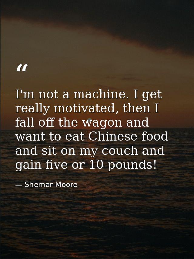I'm not a machine. I get really motivated, then I fall off the wagon and want to eat Chinese food and sit on my couch an — Shemar Moore