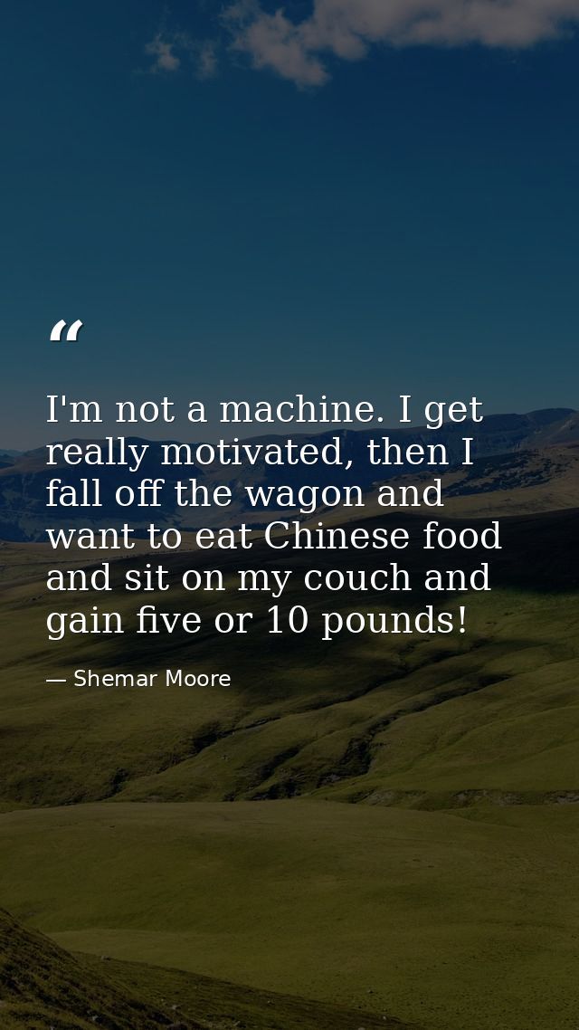 I'm not a machine. I get really motivated, then I fall off the wagon and want to eat Chinese food and sit on my couch an — Shemar Moore