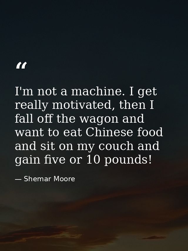 I'm not a machine. I get really motivated, then I fall off the wagon and want to eat Chinese food and sit on my couch an — Shemar Moore