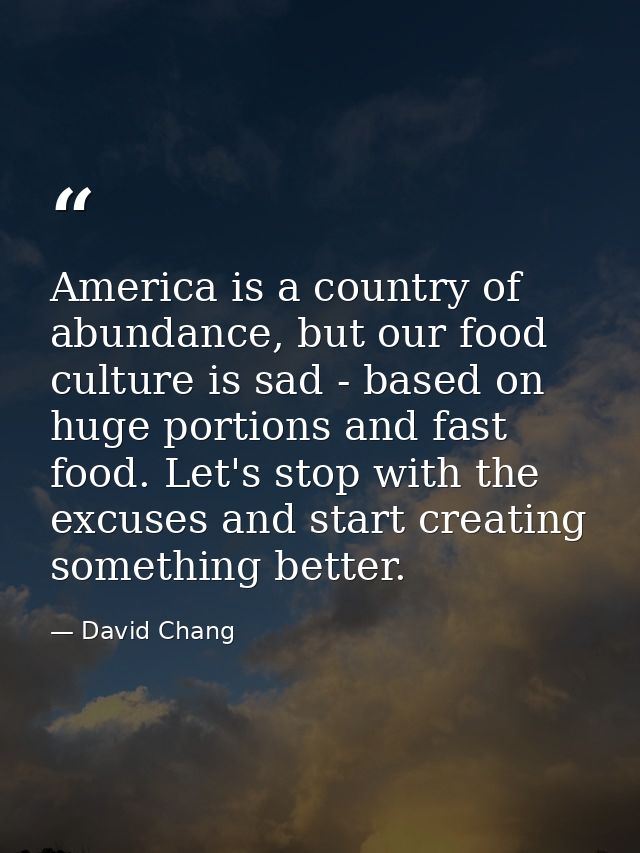 America is a country of abundance, but our food culture is sad - based on huge portions and fast food. Let's stop with t — David Chang