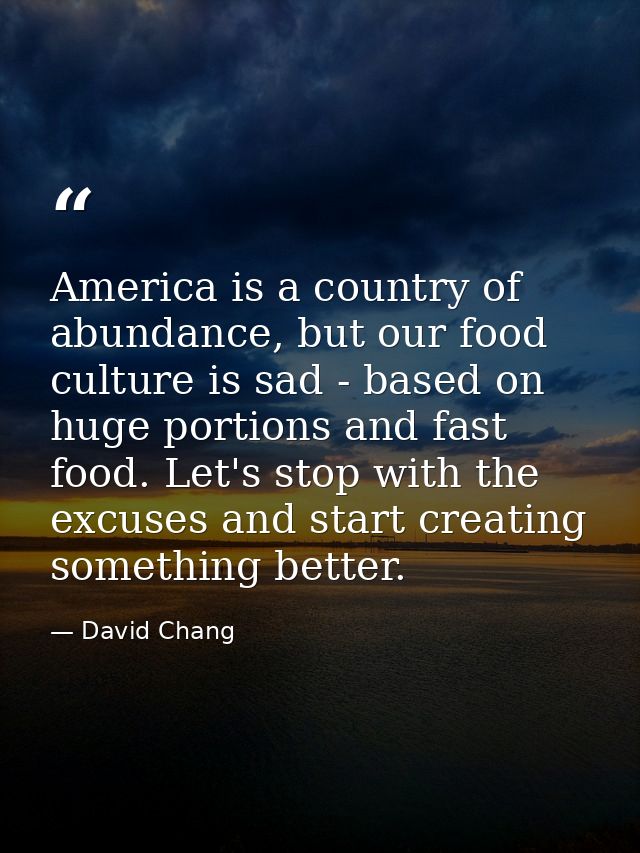 America is a country of abundance, but our food culture is sad - based on huge portions and fast food. Let's stop with t — David Chang