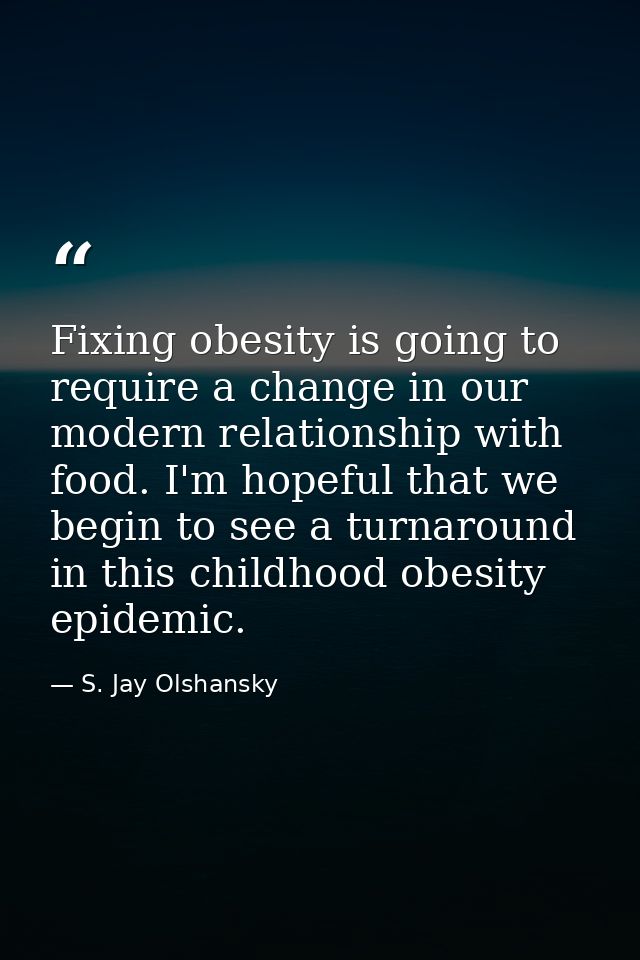 Fixing obesity is going to require a change in our modern relationship with food. I'm hopeful that we begin to see a tur — S. Jay Olshansky