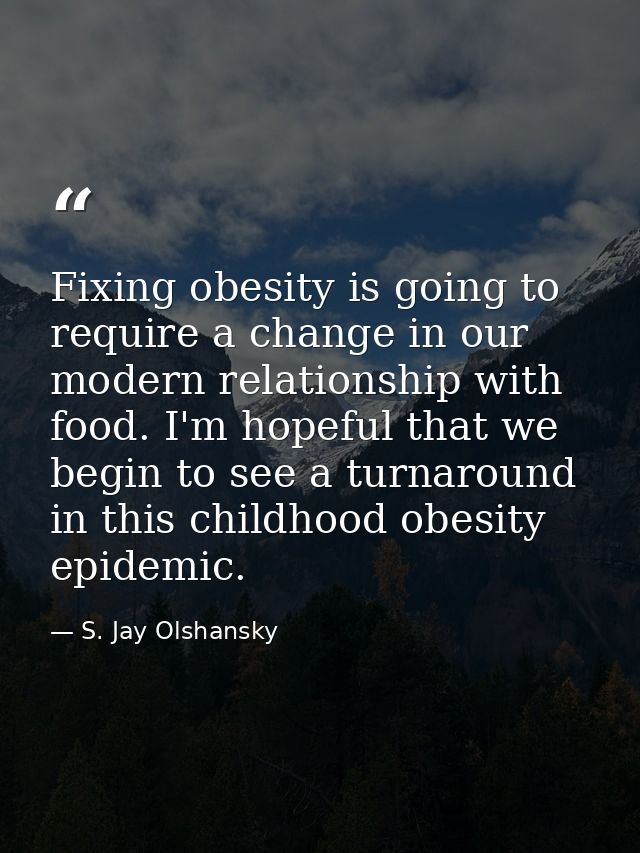 Fixing obesity is going to require a change in our modern relationship with food. I'm hopeful that we begin to see a tur — S. Jay Olshansky