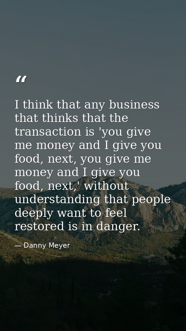 I think that any business that thinks that the transaction is 'you give me money and I give you food, next, you give me  — Danny Meyer