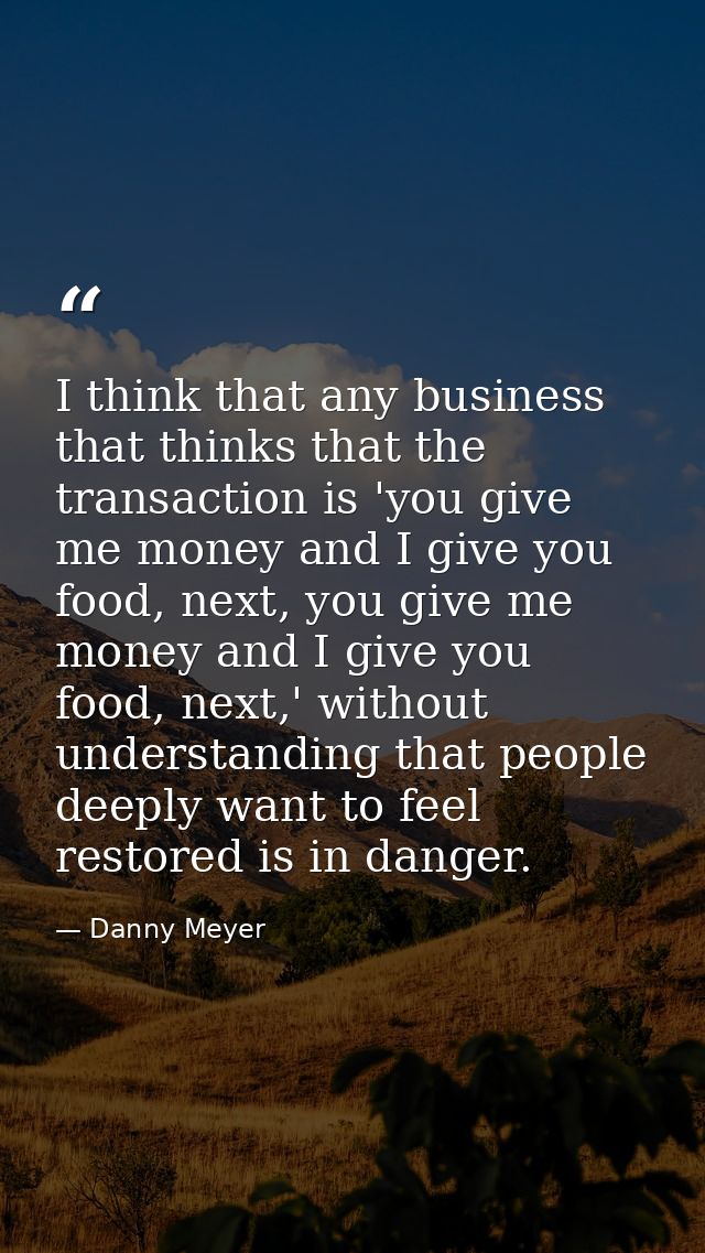 I think that any business that thinks that the transaction is 'you give me money and I give you food, next, you give me  — Danny Meyer