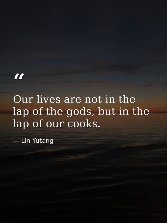 Our lives are not in the lap of the gods, but in the lap of our cooks. — Lin Yutang