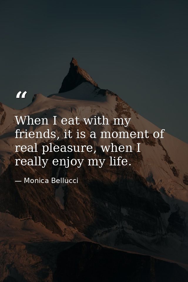 When I eat with my friends, it is a moment of real pleasure, when I really enjoy my life. — Monica Bellucci