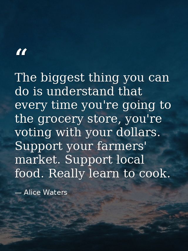 The biggest thing you can do is understand that every time you're going to the grocery store, you're voting with your do — Alice Waters