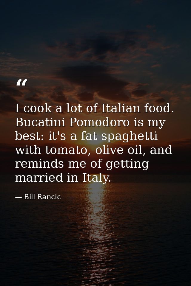 I cook a lot of Italian food. Bucatini Pomodoro is my best: it's a fat spaghetti with tomato, olive oil, and reminds me  — Bill Rancic