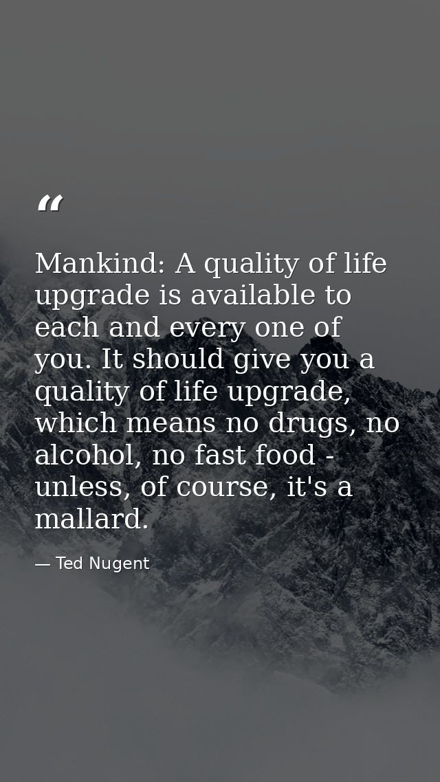 Mankind: A quality of life upgrade is available to each and every one of you. It should give you a quality of life upgra — Ted Nugent