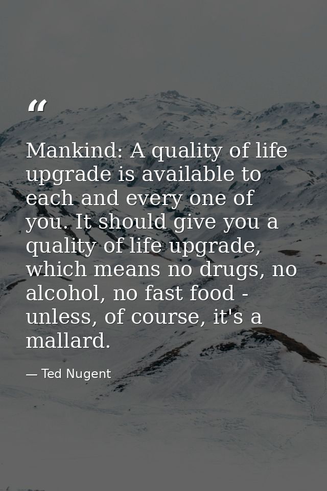 Mankind: A quality of life upgrade is available to each and every one of you. It should give you a quality of life upgra — Ted Nugent