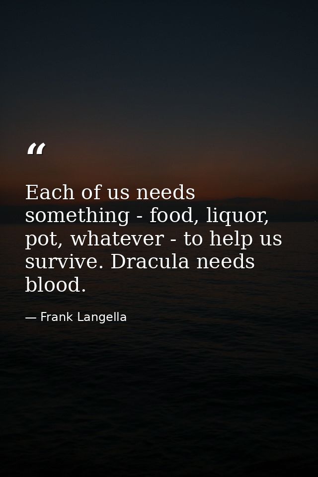 Each of us needs something - food, liquor, pot, whatever - to help us survive. Dracula needs blood. — Frank Langella