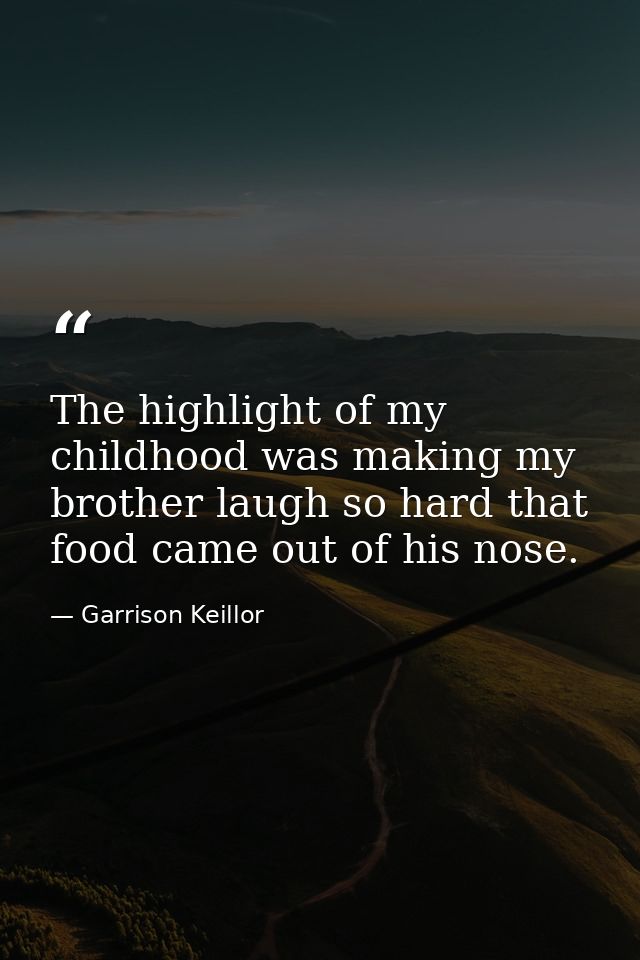 The highlight of my childhood was making my brother laugh so hard that food came out of his nose. — Garrison Keillor