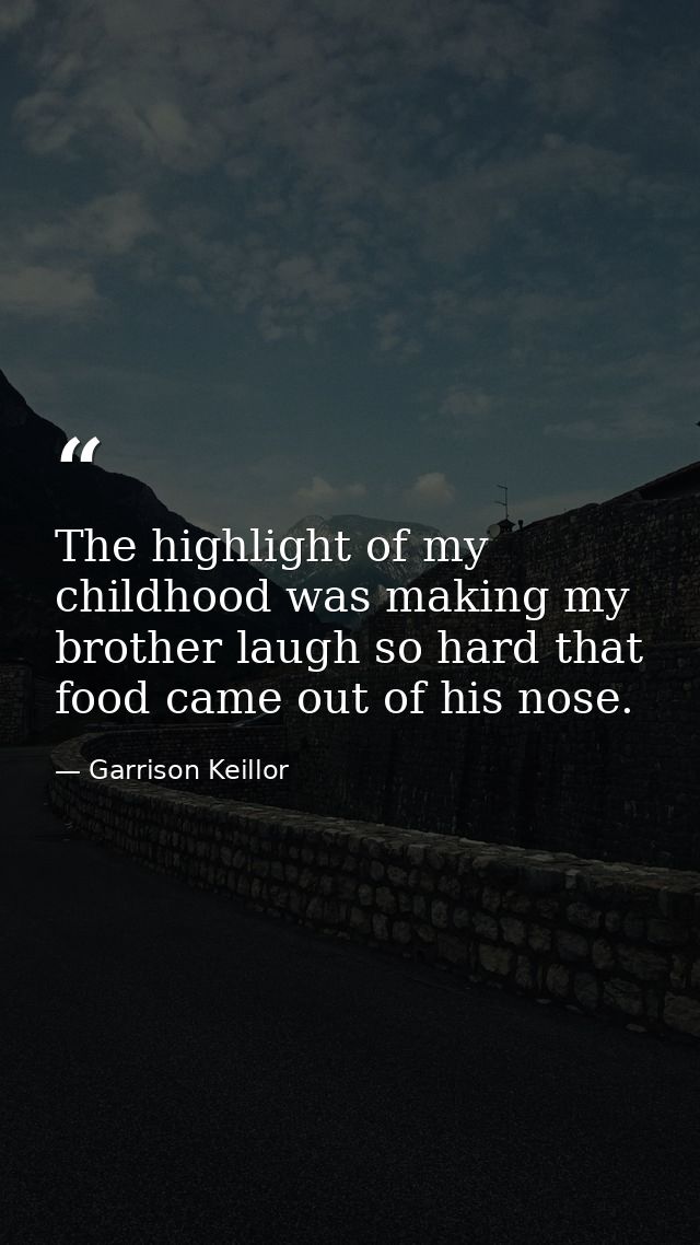 The highlight of my childhood was making my brother laugh so hard that food came out of his nose. — Garrison Keillor