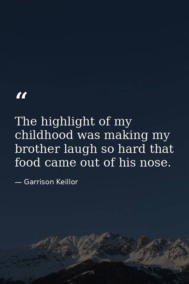 The highlight of my childhood was making my brother laugh so hard that food came out of his nose. — Garrison Keillor
