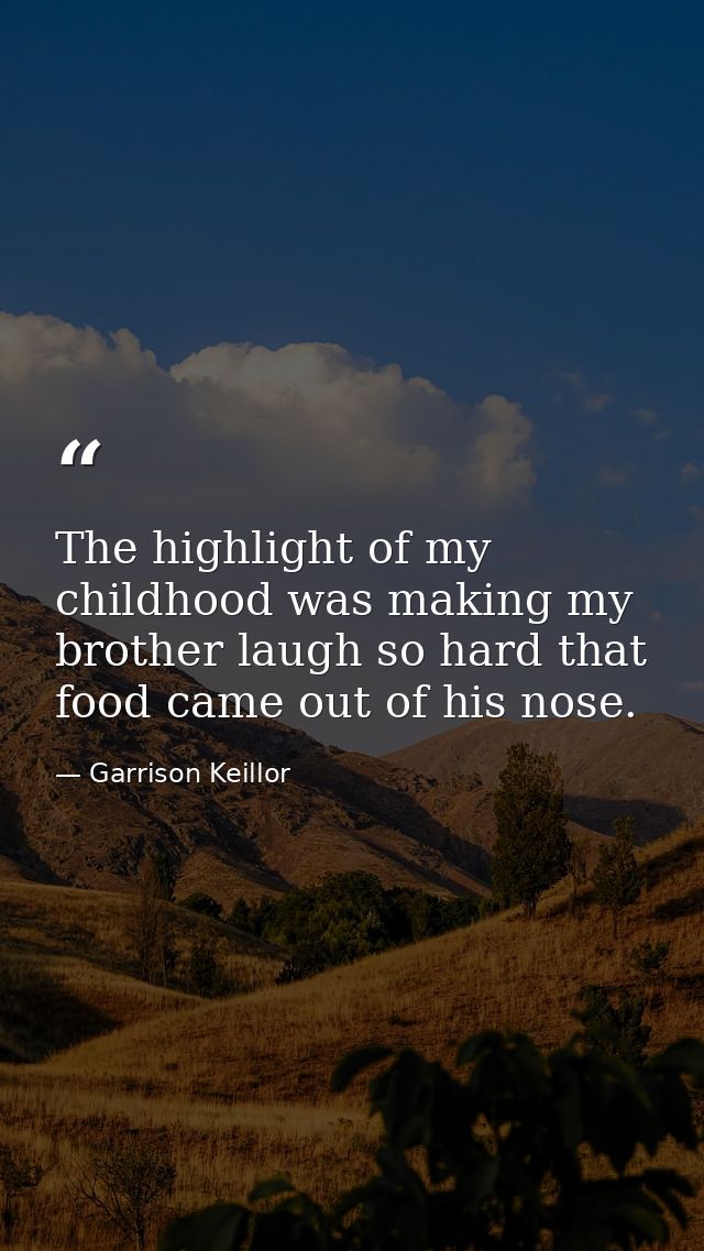 The highlight of my childhood was making my brother laugh so hard that food came out of his nose. — Garrison Keillor