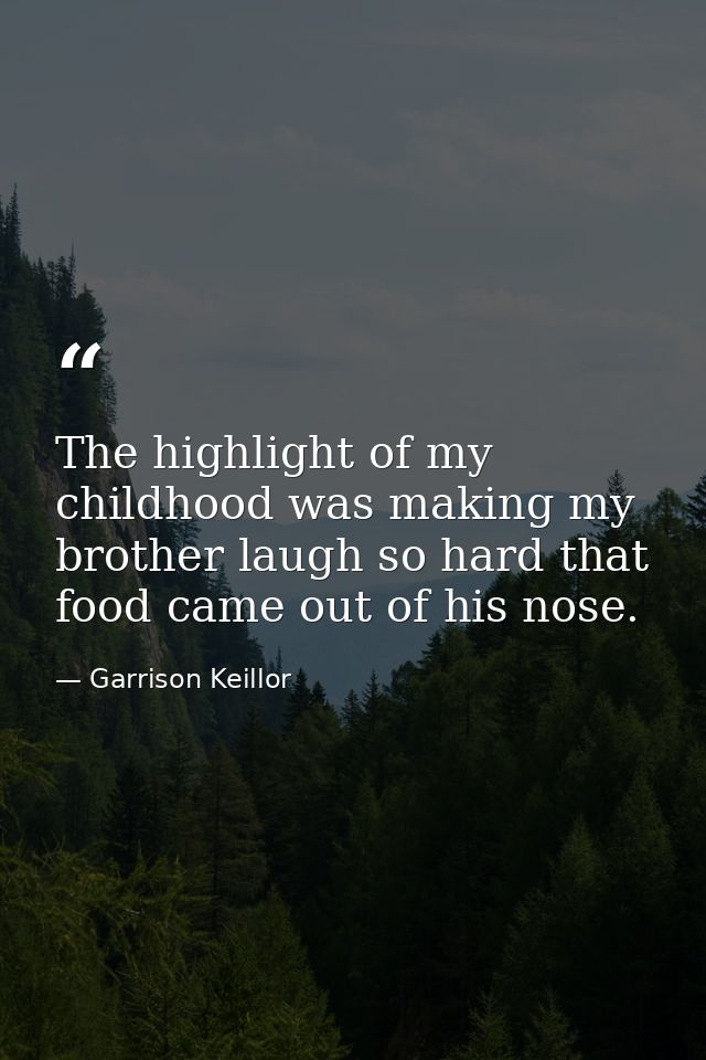 The highlight of my childhood was making my brother laugh so hard that food came out of his nose. — Garrison Keillor