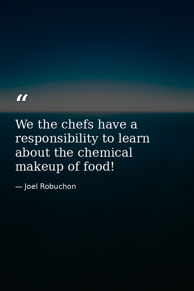 We the chefs have a responsibility to learn about the chemical makeup of food! — Joel Robuchon