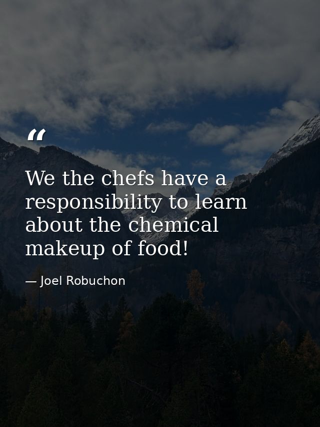We the chefs have a responsibility to learn about the chemical makeup of food! — Joel Robuchon
