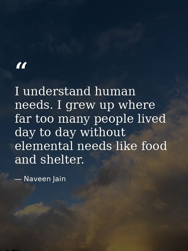 I understand human needs. I grew up where far too many people lived day to day without elemental needs like food and she — Naveen Jain