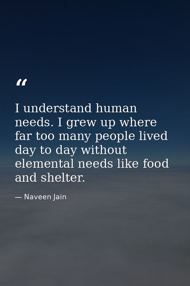 I understand human needs. I grew up where far too many people lived day to day without elemental needs like food and she — Naveen Jain