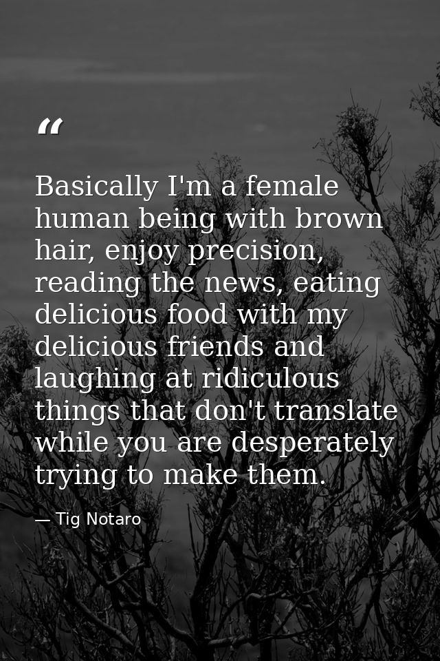 Basically I'm a female human being with brown hair, enjoy precision, reading the news, eating delicious food with my del — Tig Notaro